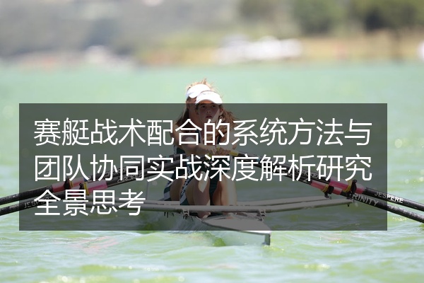 赛艇战术配合的系统方法与团队协同实战深度解析研究全景思考