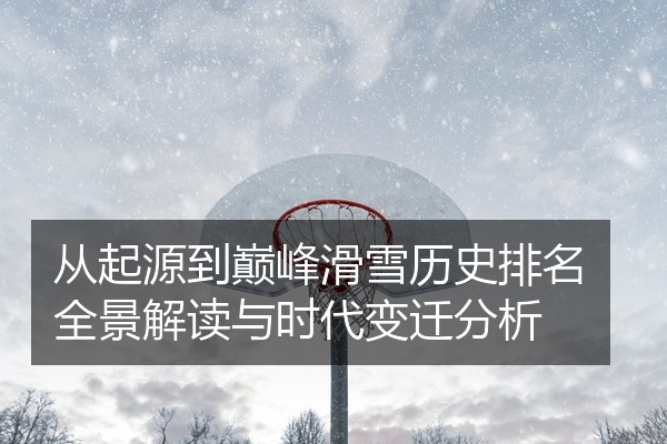 从起源到巅峰滑雪历史排名全景解读与时代变迁分析