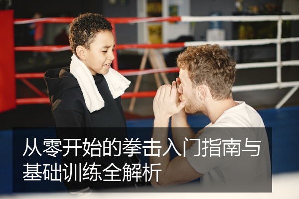 从零开始的拳击入门指南与基础训练全解析